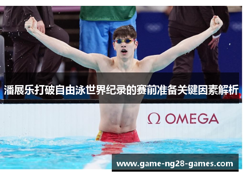 潘展乐打破自由泳世界纪录的赛前准备关键因素解析