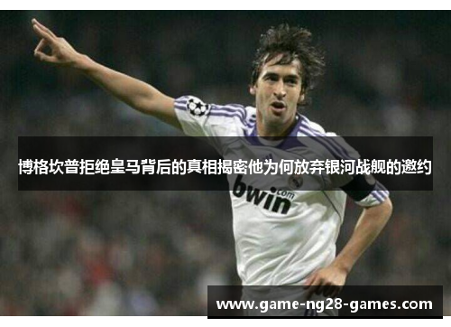 博格坎普拒绝皇马背后的真相揭密他为何放弃银河战舰的邀约