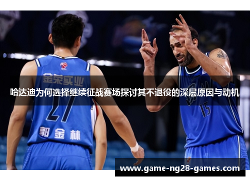 哈达迪为何选择继续征战赛场探讨其不退役的深层原因与动机