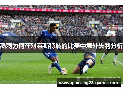 热刺为何在对莱斯特城的比赛中意外失利分析 热刺为何在对莱斯特城的比赛中意外失利分析