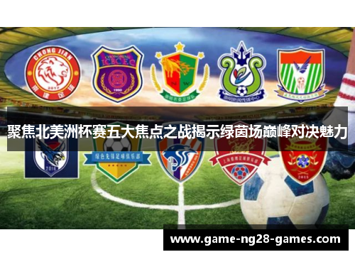 聚焦北美洲杯赛五大焦点之战揭示绿茵场巅峰对决魅力 聚焦北美洲杯赛五大焦点之战揭示绿茵场巅峰对决魅力