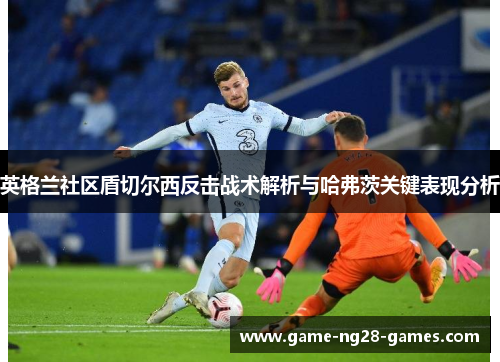 英格兰社区盾切尔西反击战术解析与哈弗茨关键表现分析