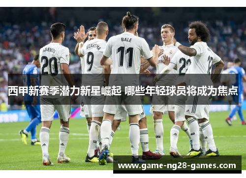 西甲新赛季潜力新星崛起 哪些年轻球员将成为焦点