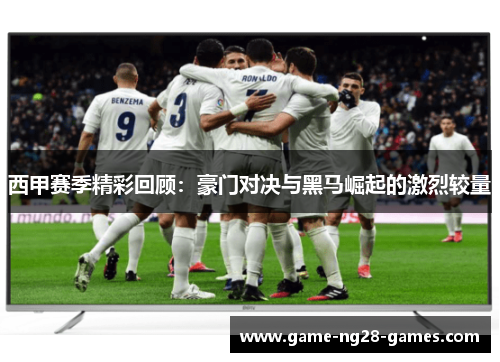 西甲赛季精彩回顾：豪门对决与黑马崛起的激烈较量