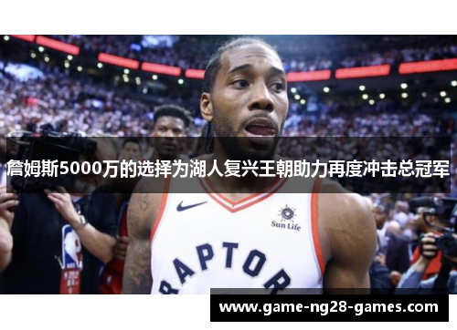 詹姆斯5000万的选择为湖人复兴王朝助力再度冲击总冠军