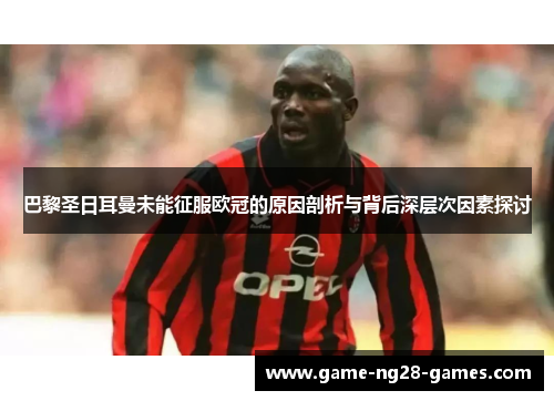 巴黎圣日耳曼未能征服欧冠的原因剖析与背后深层次因素探讨 巴黎圣日耳曼未能征服欧冠的原因剖析与背后深层次因素探讨