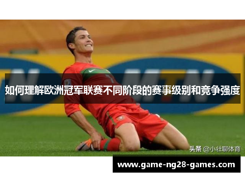 如何理解欧洲冠军联赛不同阶段的赛事级别和竞争强度 如何理解欧洲冠军联赛不同阶段的赛事级别和竞争强度