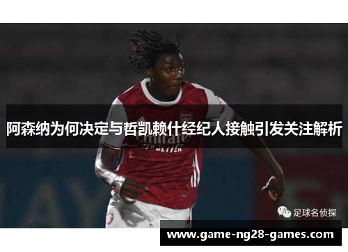 阿森纳为何决定与哲凯赖什经纪人接触引发关注解析 阿森纳为何决定与哲凯赖什经纪人接触引发关注解析