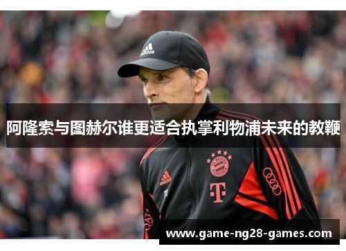 阿隆索与图赫尔谁更适合执掌利物浦未来的教鞭 阿隆索与图赫尔谁更适合执掌利物浦未来的教鞭