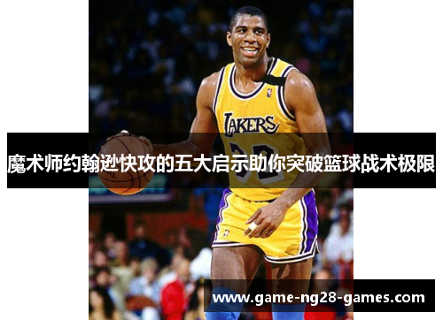 魔术师约翰逊快攻的五大启示助你突破篮球战术极限