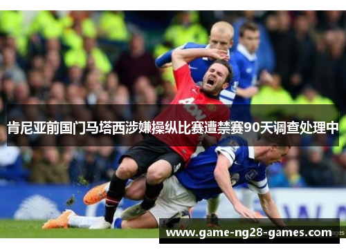 肯尼亚前国门马塔西涉嫌操纵比赛遭禁赛90天调查处理中