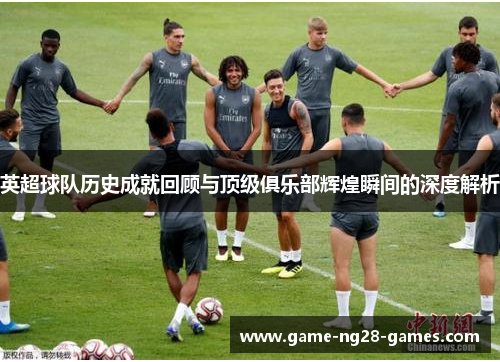 英超球队历史成就回顾与顶级俱乐部辉煌瞬间的深度解析