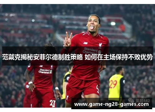 范戴克揭秘安菲尔德制胜策略 如何在主场保持不败优势