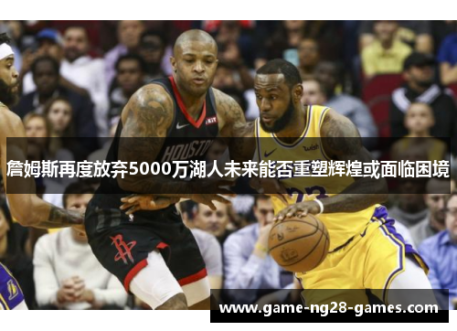詹姆斯再度放弃5000万湖人未来能否重塑辉煌或面临困境
