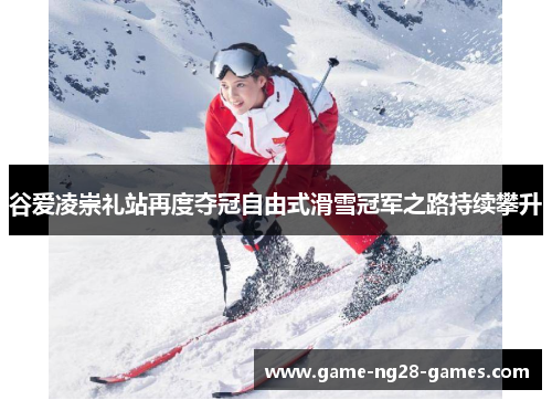 谷爱凌崇礼站再度夺冠自由式滑雪冠军之路持续攀升
