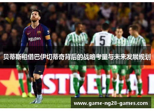 贝蒂斯租借巴伊切蒂奇背后的战略考量与未来发展规划